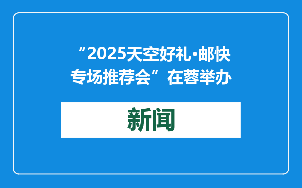 “2025天空好礼·邮快专场推荐会”在蓉举办