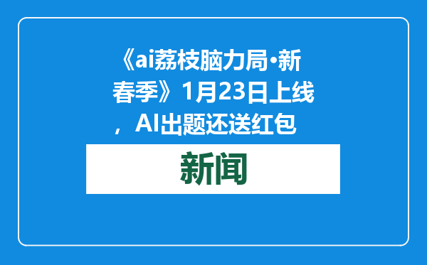 《ai荔枝脑力局·新春季》1月23日上线，AI出题还送红包