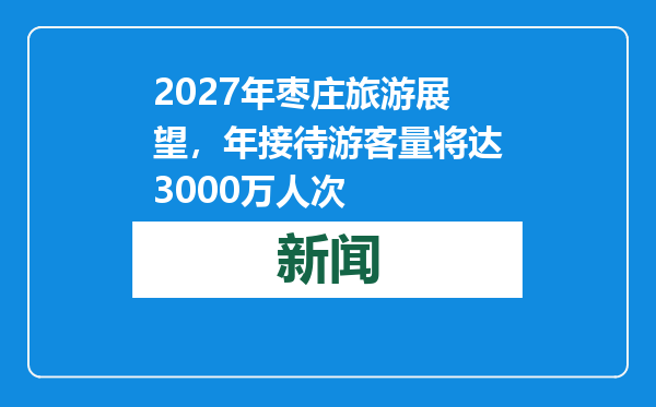 2027年枣庄旅游展望，年接待游客量将达3000万人次