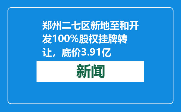 郑州二七区新地至和开发100%股权挂牌转让，底价3.91亿