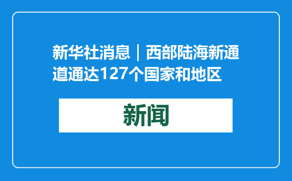 新华社消息｜西部陆海新通道通达127个国家和地区
