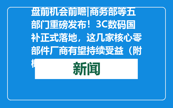 盘前机会前瞻|商务部等五部门重磅发布！3C数码国补正式落地，这几家核心零部件厂商有望持续受益（附概念股）