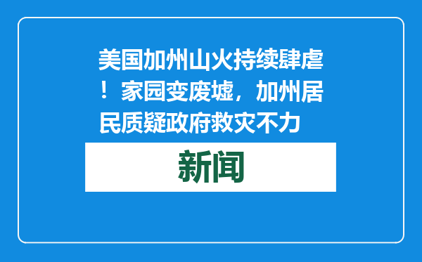 美国加州山火持续肆虐！家园变废墟，加州居民质疑政府救灾不力