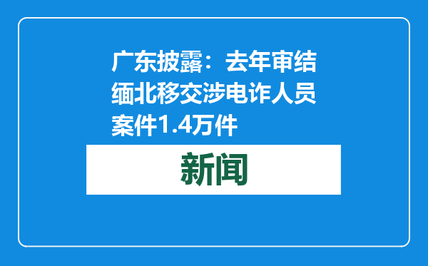 广东披露：去年审结缅北移交涉电诈人员案件1.4万件