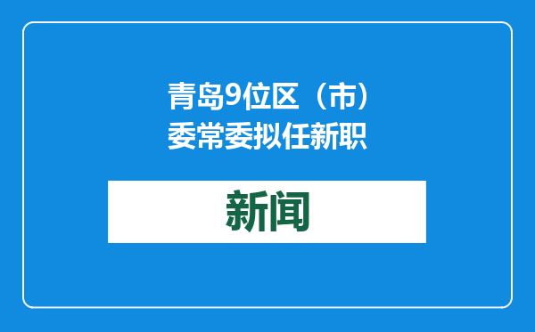 青岛9位区（市）委常委拟任新职