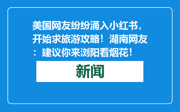 美国网友纷纷涌入小红书，开始求旅游攻略！湖南网友：建议你来浏阳看烟花！