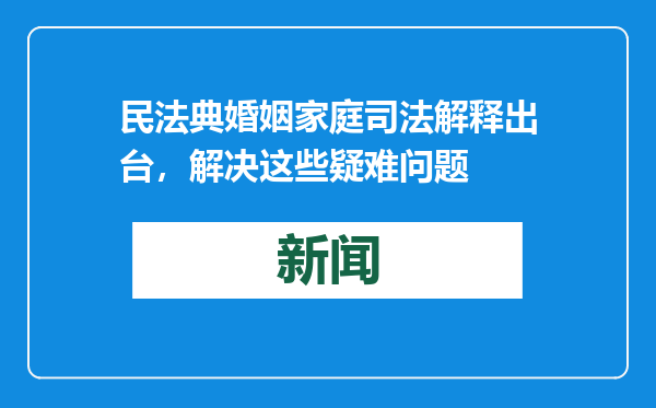 民法典婚姻家庭司法解释出台，解决这些疑难问题