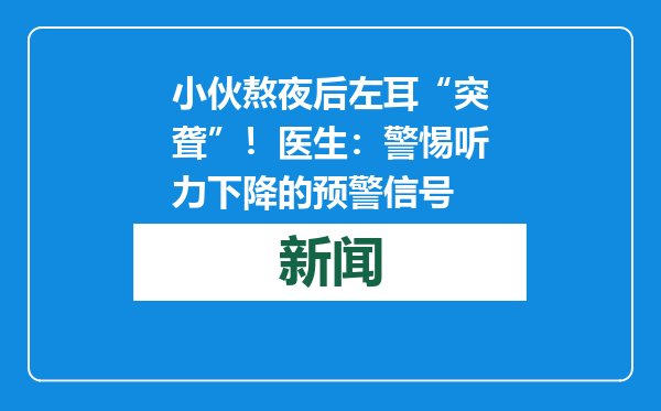 小伙熬夜后左耳“突聋”！医生：警惕听力下降的预警信号