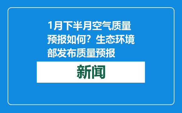 1月下半月空气质量预报如何？生态环境部发布质量预报