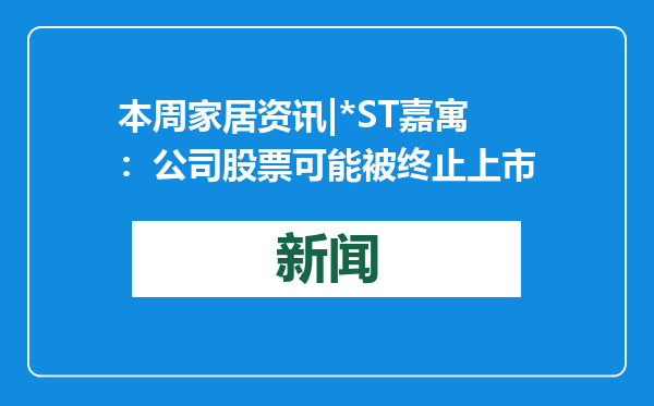 本周家居资讯|*ST嘉寓：公司股票可能被终止上市