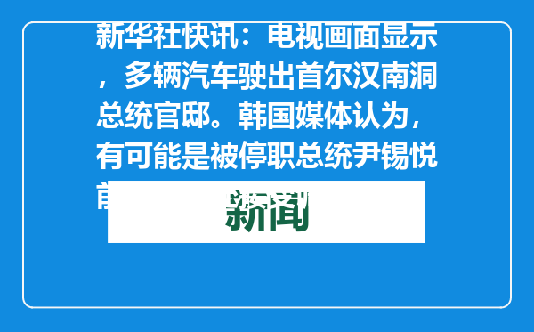 新华社快讯：电视画面显示，多辆汽车驶出首尔汉南洞总统官邸。韩国媒体认为，有可能是被停职总统尹锡悦前往公调处接受调查