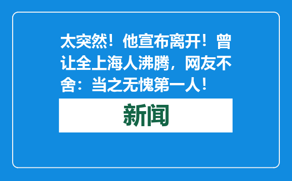 太突然！他宣布离开！曾让全上海人沸腾，网友不舍：当之无愧第一人！