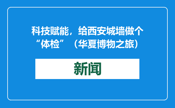 科技赋能，给西安城墙做个“体检”（华夏博物之旅）