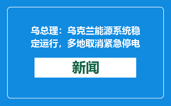 乌总理：乌克兰能源系统稳定运行，多地取消紧急停电
