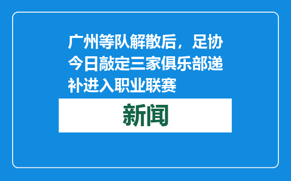 广州等队解散后，足协今日敲定三家俱乐部递补进入职业联赛