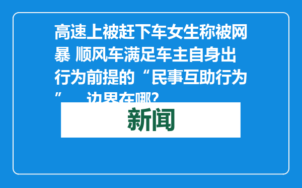 高速上被赶下车女生称被网暴 顺风车满足车主自身出行为前提的“民事互助行为”，边界在哪？