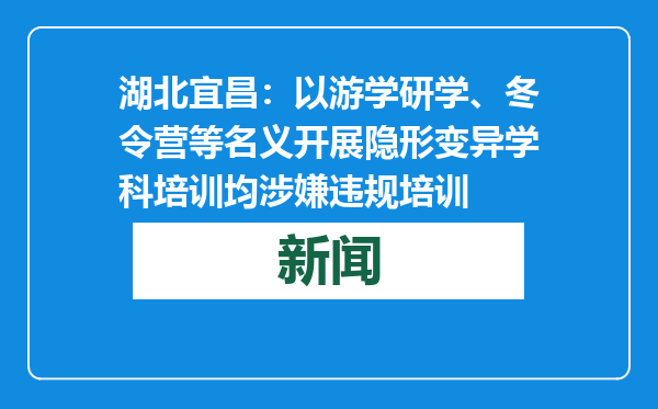 湖北宜昌：以游学研学、冬令营等名义开展隐形变异学科培训均涉嫌违规培训