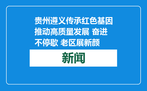 贵州遵义传承红色基因推动高质量发展 奋进不停歇 老区展新颜
