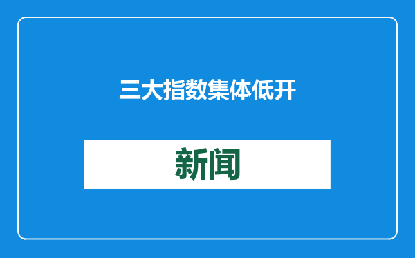 三大指数集体低开