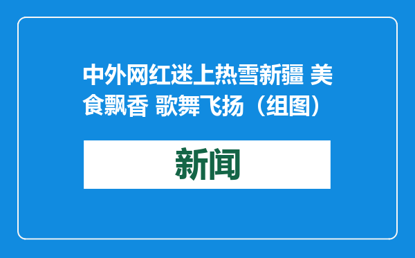 中外网红迷上热雪新疆 美食飘香 歌舞飞扬（组图）