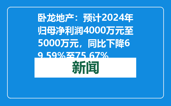 卧龙地产：预计2024年归母净利润4000万元至5000万元，同比下降69.59%至75.67%