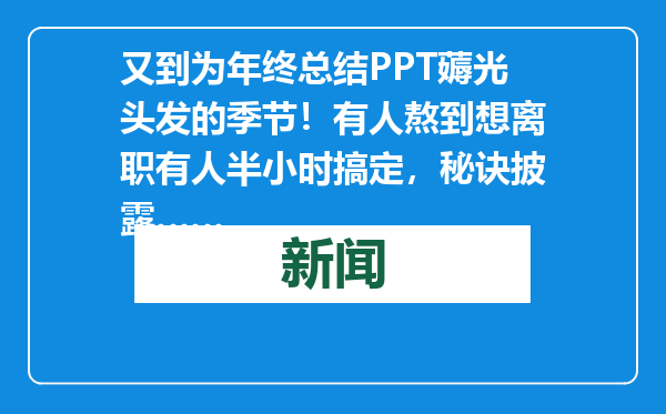 又到为年终总结PPT薅光头发的季节！有人熬到想离职有人半小时搞定，秘诀披露……