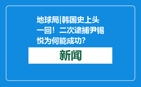 地球局|韩国史上头一回！二次逮捕尹锡悦为何能成功？