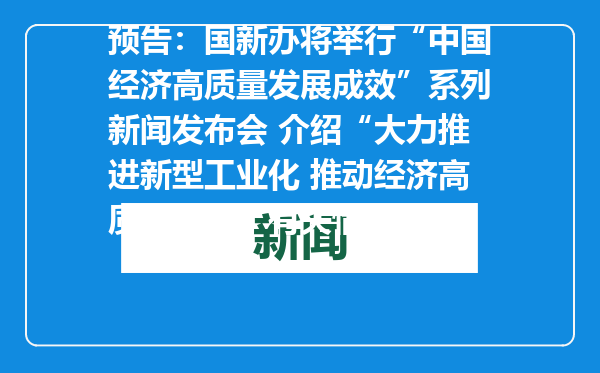 预告：国新办将举行“中国经济高质量发展成效”系列新闻发布会 介绍“大力推进新型工业化 推动经济高质量发展”有关情况