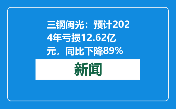 三钢闽光：预计2024年亏损12.62亿元，同比下降89%