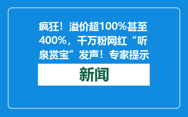 疯狂！溢价超100%甚至400%，千万粉网红“听泉赏宝”发声！专家提示