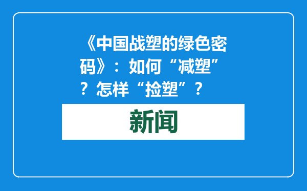 《中国战塑的绿色密码》：如何“减塑”？怎样“捡塑”？