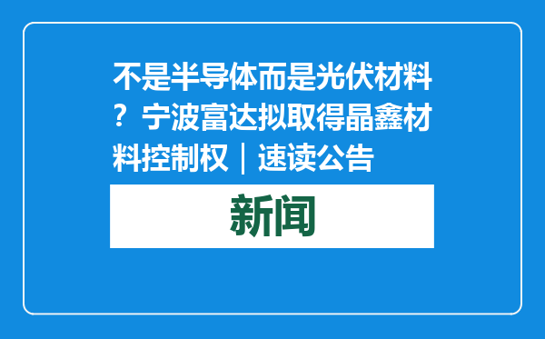 不是半导体而是光伏材料？宁波富达拟取得晶鑫材料控制权｜速读公告