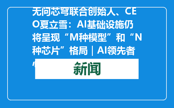 无问芯穹联合创始人、CEO夏立雪：AI基础设施仍将呈现“M种模型”和“N种芯片”格局｜AI领先者心声・2025