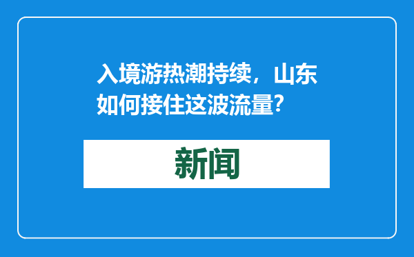 入境游热潮持续，山东如何接住这波流量？