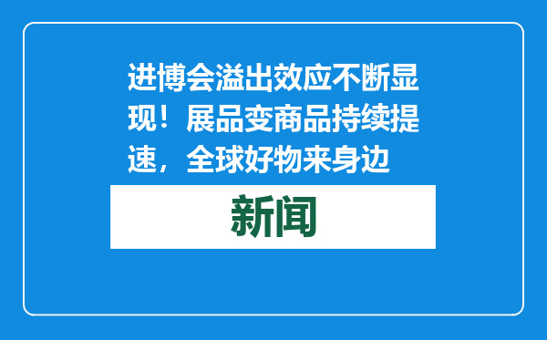 进博会溢出效应不断显现！展品变商品持续提速，全球好物来身边