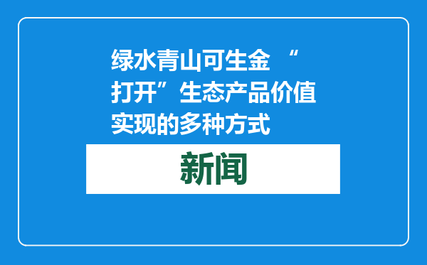 绿水青山可生金 “打开”生态产品价值实现的多种方式