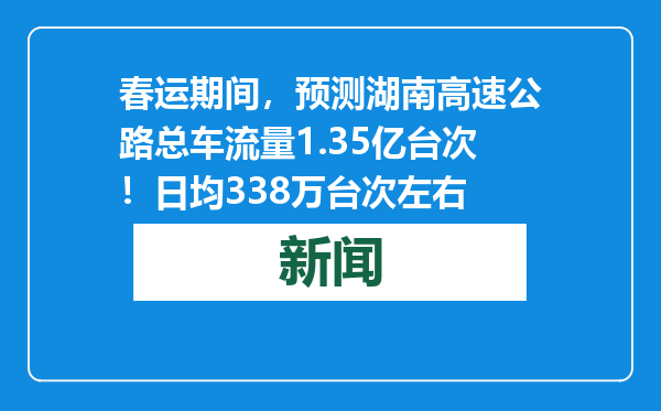 春运期间，预测湖南高速公路总车流量1.35亿台次！日均338万台次左右