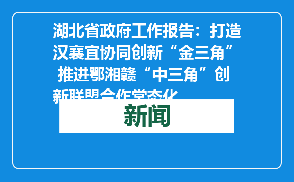湖北省政府工作报告：打造汉襄宜协同创新“金三角” 推进鄂湘赣“中三角”创新联盟合作常态化