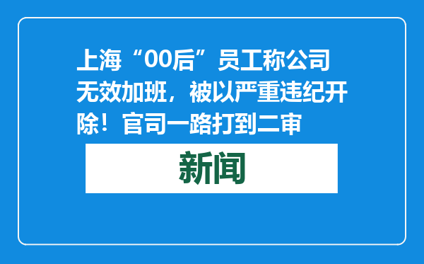 上海“00后”员工称公司无效加班，被以严重违纪开除！官司一路打到二审
