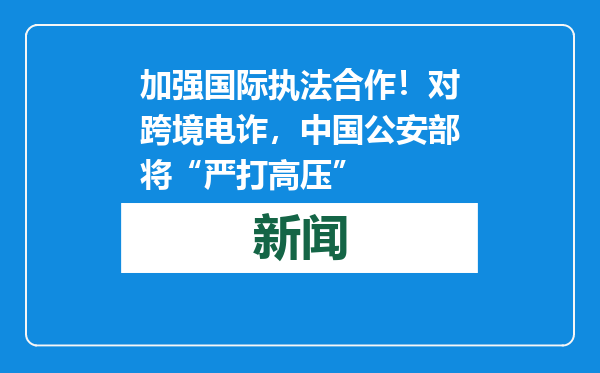 加强国际执法合作！对跨境电诈，中国公安部将“严打高压”