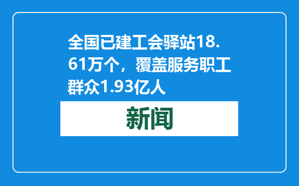 全国已建工会驿站18.61万个，覆盖服务职工群众1.93亿人