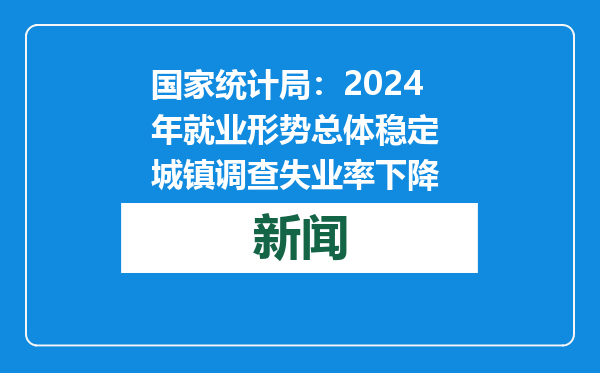 国家统计局：2024年就业形势总体稳定 城镇调查失业率下降