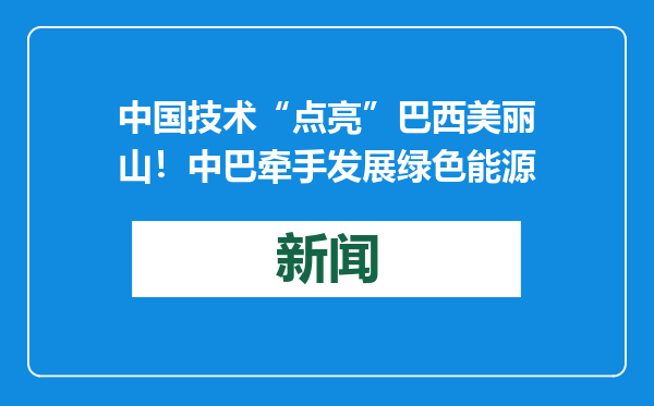 中国技术“点亮”巴西美丽山！中巴牵手发展绿色能源