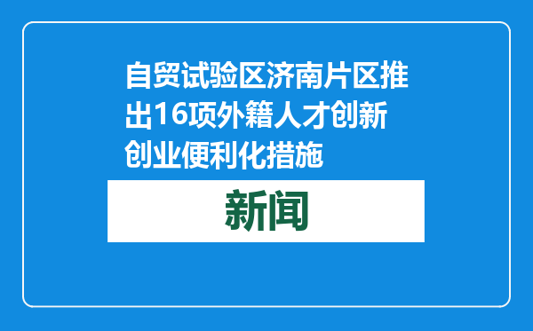 自贸试验区济南片区推出16项外籍人才创新创业便利化措施