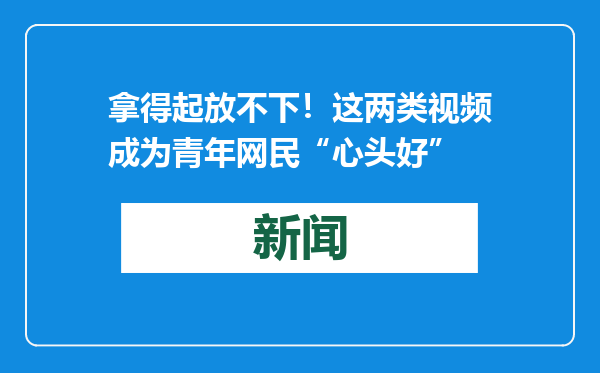 拿得起放不下！这两类视频成为青年网民“心头好”