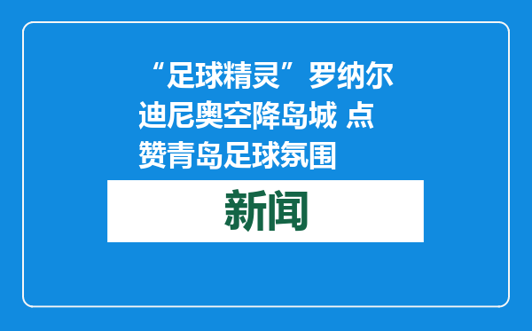 “足球精灵”罗纳尔迪尼奥空降岛城 点赞青岛足球氛围