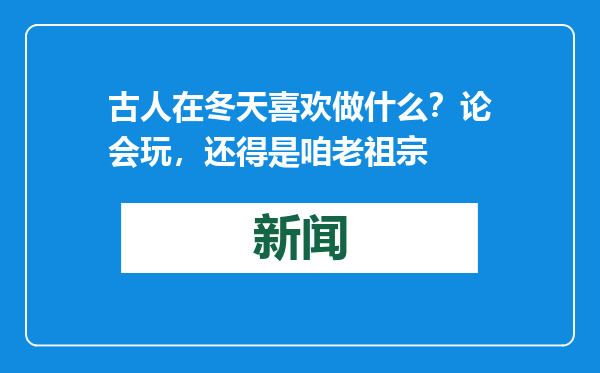 古人在冬天喜欢做什么？论会玩，还得是咱老祖宗