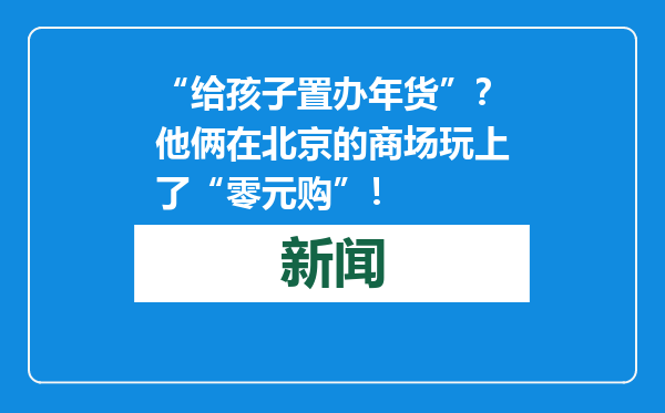 “给孩子置办年货”？他俩在北京的商场玩上了“零元购”！