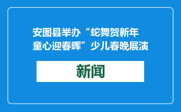 安图县举办“蛇舞贺新年 童心迎春晖”少儿春晚展演