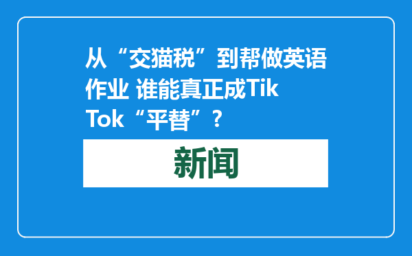 从“交猫税”到帮做英语作业 谁能真正成TikTok“平替”?